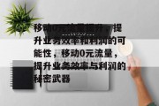移动0元流量提升,提升业务效率和利润的可能性,移动0元流量,提升业务效率与利润的秘密武器