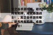 龙之谷手游攻略,避开所有陷阱,成就最强战士!,龙之谷手游攻略,避开所有陷阱,成最强战士! 龙之谷手游攻略,避开所有陷阱,成就最强战士!,龙之谷手游攻略,避开所有陷阱,成最强战士!