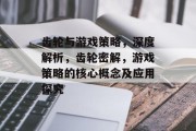 齿轮与游戏策略，深度解析，齿轮密解，游戏策略的核心概念及应用探究