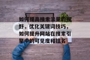 如何提高搜索流量的视野,优化关键词技巧,如何提升网站在搜索引擎中的可见度和排名 如何提高搜索流量的视野,优化关键词技巧,如何提升网站在搜索引擎中的可见度和排名