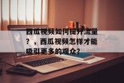 西瓜视频如何提升流量?,西瓜视频怎样才能吸引更多的观众? 西瓜视频如何提升流量?,西瓜视频怎样才能吸引更多的观众?