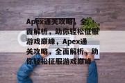 Apex通关攻略,全面解析,助你轻松征服游戏巅峰,Apex通关攻略,全面解析,助你轻松征服游戏巅峰 Apex通关攻略,全面解析,助你轻松征服游戏巅峰,Apex通关攻略,全面解析,助你轻松征服游戏巅峰