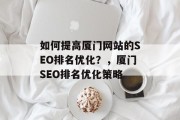 如何提高厦门网站的SEO排名优化?,厦门SEO排名优化策略 如何提高厦门网站的SEO排名优化?,厦门SEO排名优化策略