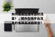 如何提高在线平台的流量?,提升在线平台流量的有效方法有哪些? 如何提高在线平台的流量?,提升在线平台流量的有效方法有哪些?