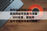 如何设置网站SEO,提高网站可见度与流量,SEO设置,提高网站可见度与流量的策略 如何设置网站SEO,提高网站可见度与流量,SEO设置,提高网站可见度与流量的策略