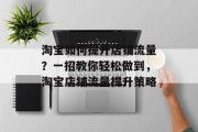 淘宝如何提升店铺流量?一招教你轻松做到,淘宝店铺流量提升策略