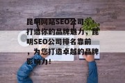 昆明网站SEO公司-打造你的品牌魅力,昆明SEO公司排名靠前,为您打造卓越的品牌影响力! 昆明网站SEO公司-打造你的品牌魅力,昆明SEO公司排名靠前,为您打造卓越的品牌影响力!