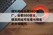 国外网站谷歌SEO推广,谷歌SEO优化,提高网站可见度与排名的关键技巧 国外网站谷歌SEO推广,谷歌SEO优化,提高网站可见度与排名的关键技巧