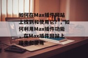 如何在Max插件网站上找到和使用它?,如何利用Max插件功能,在Max插件网站上搜索和使用 如何在Max插件网站上找到和使用它?,如何利用Max插件功能,在Max插件网站上搜索和使用