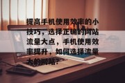 提高手机使用效率的小技巧,选择正确的网站流量大点,手机使用效率提升,如何选择流量大的网站? 提高手机使用效率的小技巧,选择正确的网站流量大点,手机使用效率提升,如何选择流量大的网站?