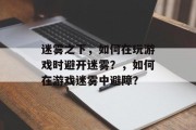 迷雾之下,如何在玩游戏时避开迷雾?,如何在游戏迷雾中避障? 迷雾之下,如何在玩游戏时避开迷雾?,如何在游戏迷雾中避障?