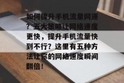 如何提升手机流量网速?五大策略让网络速度更快,提升手机流量快到不行?这里有五种方法让你的网络速度瞬间翻倍!