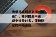 流量用完后怎么提升网速?,如何提高网速,避免流量过多,保持稳定的网络速度。 流量用完后怎么提升网速?,如何提高网速,避免流量过多,保持稳定的网络速度。