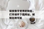探索数字世界的钥匙,打开插件下载网站,解锁无限可能 探索数字世界的钥匙,打开插件下载网站,解锁无限可能