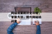 网站流量统计全攻略,掌握方法,提升网站访问量 网站流量统计全攻略,掌握方法,提升网站访问量
