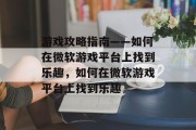 游戏攻略指南——如何在微软游戏平台上找到乐趣，如何在微软游戏平台上找到乐趣