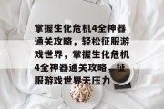 掌握生化危机4全神器通关攻略,轻松征服游戏世界,掌握生化危机4全神器通关攻略,征服游戏世界无压力 掌握生化危机4全神器通关攻略,轻松征服游戏世界,掌握生化危机4全神器通关攻略,征服游戏世界无压力