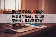 张北草原攻略，体验独特景色与乐趣，张北草原徒步，体验草原的广阔壮美