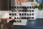 像素男友攻略游戏推荐,从入门到精通的全攻略指南,像素男友全攻略,从入门到精通的游戏策略分享 像素男友攻略游戏推荐,从入门到精通的全攻略指南,像素男友全攻略,从入门到精通的游戏策略分享