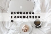 轻松跨越语言障碍——日语网站翻译插件全攻略 轻松跨越语言障碍——日语网站翻译插件全攻略