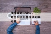 插件网站Geask,为您的浏览器提供无限可能 插件网站Geask,为您的浏览器提供无限可能