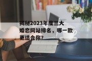 揭秘2023年度三大婚恋网站排名,哪一款更适合你? 揭秘2023年度三大婚恋网站排名,哪一款更适合你?