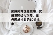 武威网站优化策略,武威SEO优化攻略,提升网站排名的10步指南 武威网站优化策略,武威SEO优化攻略,提升网站排名的10步指南