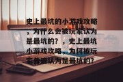 史上最坑的小游戏攻略,为什么会被玩家认为是最坑的?,史上最坑小游戏攻略,为何被玩家普遍认为是最坑的? 史上最坑的小游戏攻略,为什么会被玩家认为是最坑的?,史上最坑小游戏攻略,为何被玩家普遍认为是最坑的?