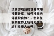 坑爹游戏我的世界攻略视频分享,如何才能玩得轻松自如?,怎么在我的世界上玩得无忧无虑?攻略大公开! 坑爹游戏我的世界攻略视频分享,如何才能玩得轻松自如?,怎么在我的世界上玩得无忧无虑?攻略大公开!