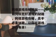 网络游戏攻略网站——如何玩出好游戏的秘籍，网络游戏攻略，高手必备秘籍，让你玩游戏游刃有余！