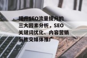 提升SEO流量提升的三大因素分析,SEO关键词优化、内容营销与社交媒体推广 提升SEO流量提升的三大因素分析,SEO关键词优化、内容营销与社交媒体推广