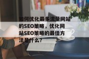 如何优化最多流量网站的SEO策略,优化网站SEO策略的最佳方法是什么? 如何优化最多流量网站的SEO策略,优化网站SEO策略的最佳方法是什么?