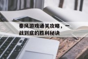 秦风游戏通关攻略,一战到底的胜利秘诀 秦风游戏通关攻略,一战到底的胜利秘诀