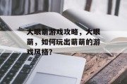 大眼萌游戏攻略,大眼萌,如何玩出萌萌的游戏风格? 大眼萌游戏攻略,大眼萌,如何玩出萌萌的游戏风格?