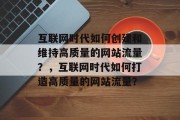 互联网时代如何创建和维持高质量的网站流量?,互联网时代如何打造高质量的网站流量? 互联网时代如何创建和维持高质量的网站流量?,互联网时代如何打造高质量的网站流量?