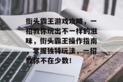 街头霸王游戏攻略,一招教你玩出不一样的滋味,街头霸王操作指南,掌握独特玩法,一招教你不在少数! 街头霸王游戏攻略,一招教你玩出不一样的滋味,街头霸王操作指南,掌握独特玩法,一招教你不在少数!