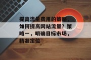 提高流量费用的策略,如何提高网站流量?策略一,明确目标市场,精准定位 提高流量费用的策略,如何提高网站流量?策略一,明确目标市场,精准定位