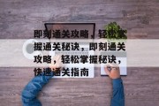 即刻通关攻略,轻松掌握通关秘诀,即刻通关攻略,轻松掌握秘诀,快速通关指南 即刻通关攻略,轻松掌握通关秘诀,即刻通关攻略,轻松掌握秘诀,快速通关指南