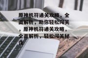 原神机符通关攻略,全面解析,助你轻松闯关,原神机符通关攻略,全面解析,轻松闯关秘诀 原神机符通关攻略,全面解析,助你轻松闯关,原神机符通关攻略,全面解析,轻松闯关秘诀
