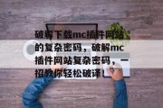 破解下载mc插件网站的复杂密码,破解mc插件网站复杂密码,一招教你轻松破译! 破解下载mc插件网站的复杂密码,破解mc插件网站复杂密码,一招教你轻松破译!