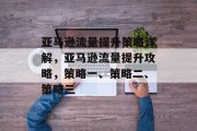 亚马逊流量提升策略详解,亚马逊流量提升攻略,策略一、策略二、策略三 亚马逊流量提升策略详解,亚马逊流量提升攻略,策略一、策略二、策略三