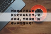 剑雨幽魂游戏攻略,如何应对困难与挑战,剑雨幽魂,策略攻略!困难面前怎样应对? 剑雨幽魂游戏攻略,如何应对困难与挑战,剑雨幽魂,策略攻略!困难面前怎样应对?