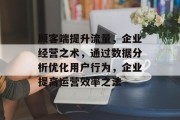 顾客端提升流量，企业经营之术，通过数据分析优化用户行为，企业提高运营效率之法