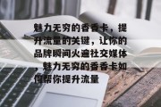 魅力无穷的香香卡,提升流量的关键,让你的品牌瞬间火遍社交媒体,魅力无穷的香香卡如何帮你提升流量 魅力无穷的香香卡,提升流量的关键,让你的品牌瞬间火遍社交媒体,魅力无穷的香香卡如何帮你提升流量
