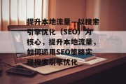 提升本地流量—以搜索引擎优化（SEO）为核心，提升本地流量，如何运用SEO策略实现搜索引擎优化