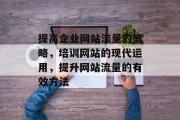 提高企业网站流量的策略,培训网站的现代运用,提升网站流量的有效方法 提高企业网站流量的策略,培训网站的现代运用,提升网站流量的有效方法