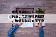 电影剪辑技巧与流量的关系,电影剪辑的精髓,流量与技巧如何平衡? 电影剪辑技巧与流量的关系,电影剪辑的精髓,流量与技巧如何平衡?
