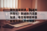 提升流量网速,联通如何帮忙?联通助力流量加速,电信有哪些神器能帮你提升网络速度? 提升流量网速,联通如何帮忙?联通助力流量加速,电信有哪些神器能帮你提升网络速度?