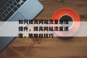 如何提高网站流量速度提升,提高网站流量速度,策略和技巧