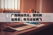 广西网站优化,提升网站排名,助力企业腾飞 广西网站优化,提升网站排名,助力企业腾飞